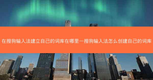 在搜狗输入法建立自己的词库在哪里—搜狗输入法怎么创建自己的词库