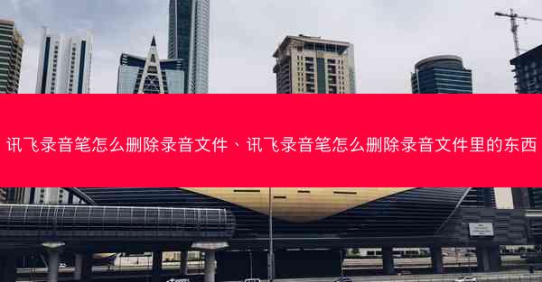 讯飞录音笔怎么删除录音文件、讯飞录音笔怎么删除录音文件里的东西