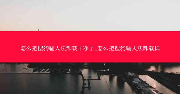 怎么把搜狗输入法卸载干净了_怎么把搜狗输入法卸载掉