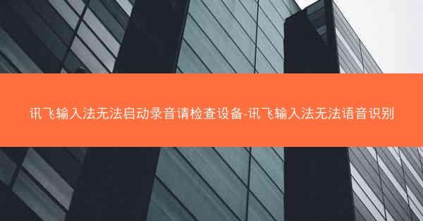 讯飞输入法无法启动录音请检查设备-讯飞输入法无法语音识别