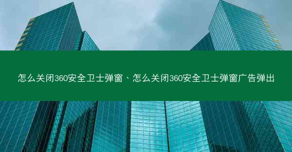怎么关闭360安全卫士弹窗、怎么关闭360安全卫士弹窗广告弹出