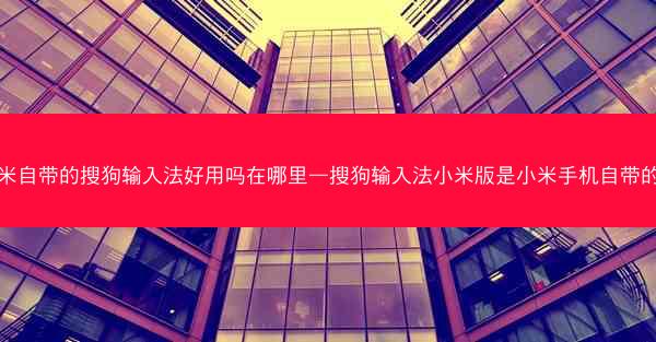 小米自带的搜狗输入法好用吗在哪里—搜狗输入法小米版是小米手机自带的吗