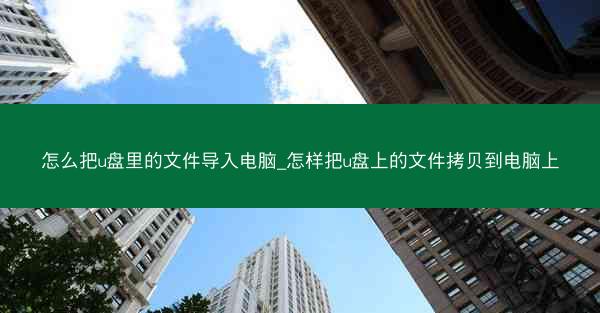 怎么把u盘里的文件导入电脑_怎样把u盘上的文件拷贝到电脑上