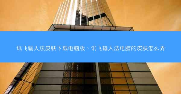 讯飞输入法皮肤下载电脑版、讯飞输入法电脑的皮肤怎么弄