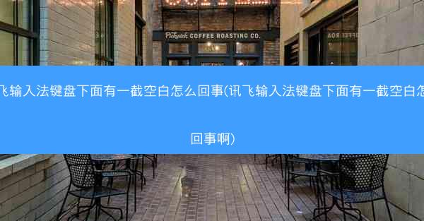 讯飞输入法键盘下面有一截空白怎么回事(讯飞输入法键盘下面有一截空白怎么回事啊)