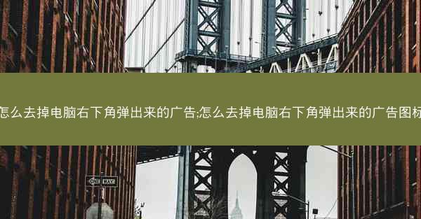 怎么去掉电脑右下角弹出来的广告;怎么去掉电脑右下角弹出来的广告图标