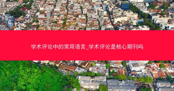 学术评论中的常用语言_学术评论是核心期刊吗