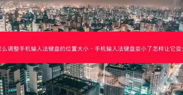 怎么调整手机输入法键盘的位置大小、手机输入法键盘变小了怎样让它变大
