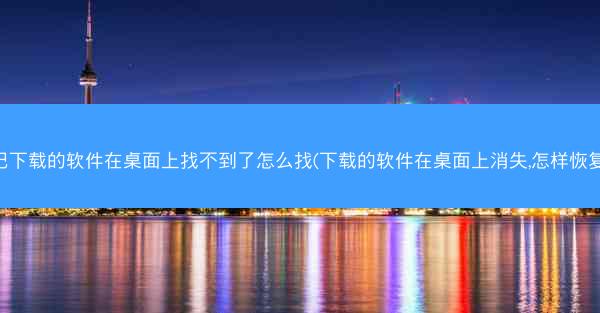 已下载的软件在桌面上找不到了怎么找(下载的软件在桌面上消失,怎样恢复)