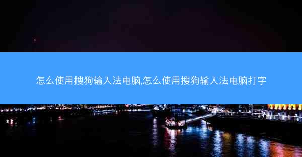 怎么使用搜狗输入法电脑,怎么使用搜狗输入法电脑打字