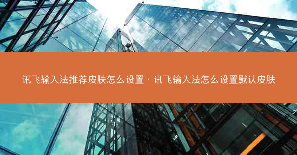 讯飞输入法推荐皮肤怎么设置、讯飞输入法怎么设置默认皮肤