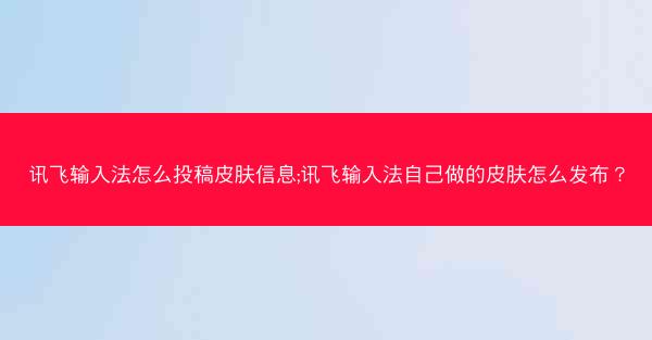讯飞输入法怎么投稿皮肤信息;讯飞输入法自己做的皮肤怎么发布?