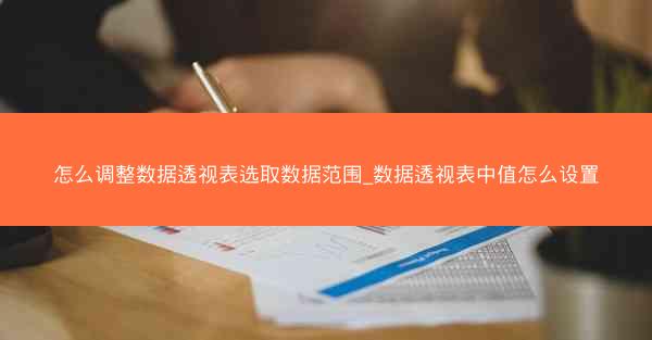 怎么调整数据透视表选取数据范围_数据透视表中值怎么设置