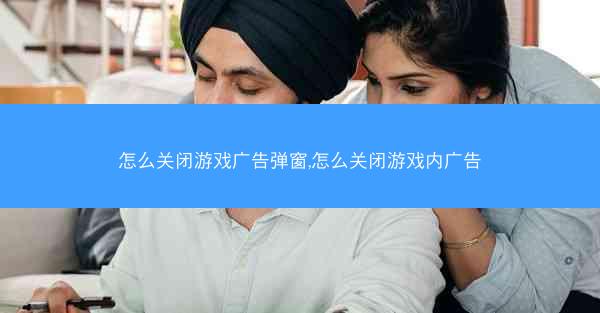 怎么关闭游戏广告弹窗,怎么关闭游戏内广告
