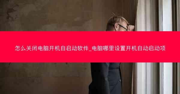 怎么关闭电脑开机自启动软件_电脑哪里设置开机自动启动项