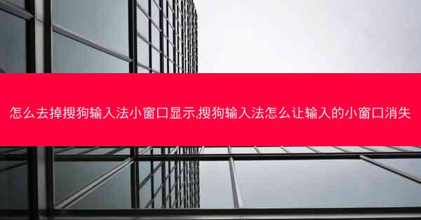 怎么去掉搜狗输入法小窗口显示,搜狗输入法怎么让输入的小窗口消失