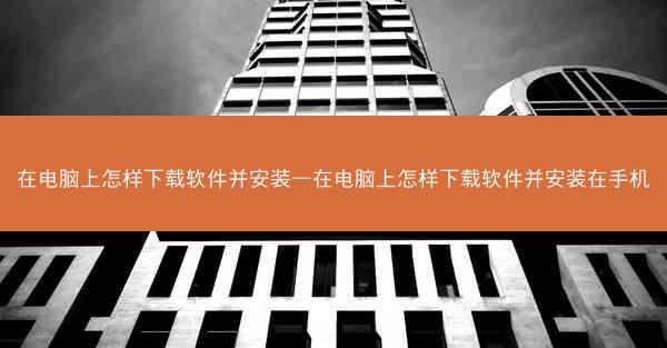 在电脑上怎样下载软件并安装—在电脑上怎样下载软件并安装在手机