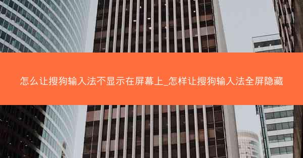 怎么让搜狗输入法不显示在屏幕上_怎样让搜狗输入法全屏隐藏