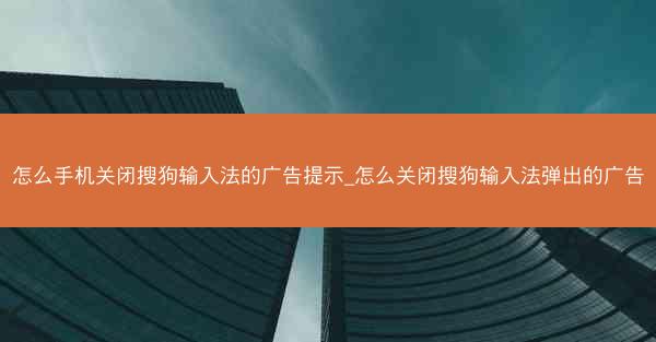 怎么手机关闭搜狗输入法的广告提示_怎么关闭搜狗输入法弹出的广告