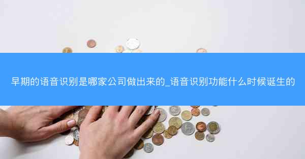 早期的语音识别是哪家公司做出来的_语音识别功能什么时候诞生的