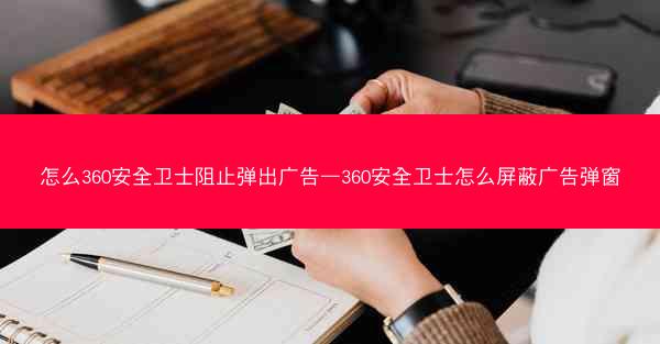 怎么360安全卫士阻止弹出广告—360安全卫士怎么屏蔽广告弹窗