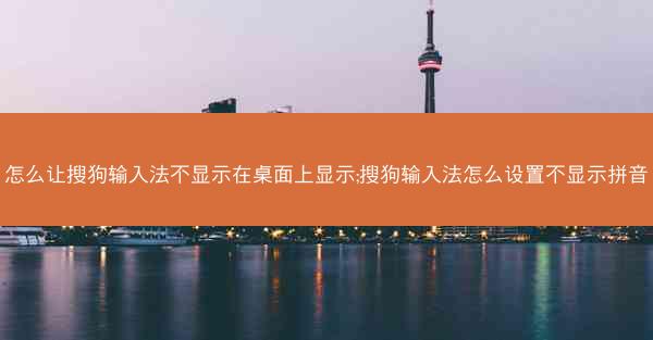 怎么让搜狗输入法不显示在桌面上显示;搜狗输入法怎么设置不显示拼音