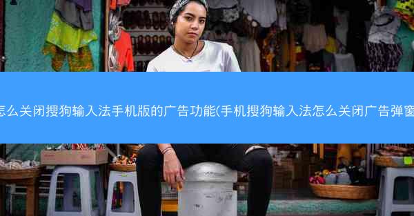 怎么关闭搜狗输入法手机版的广告功能(手机搜狗输入法怎么关闭广告弹窗)