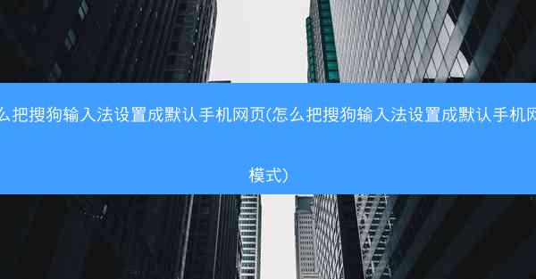 怎么把搜狗输入法设置成默认手机网页(怎么把搜狗输入法设置成默认手机网页模式)