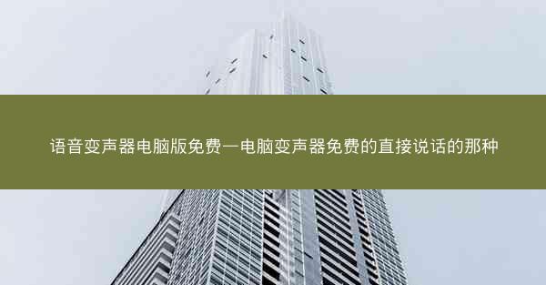 语音变声器电脑版免费—电脑变声器免费的直接说话的那种