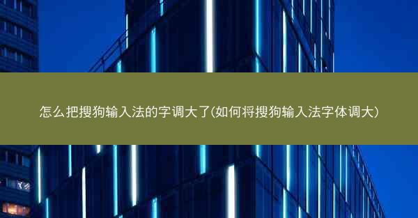 怎么把搜狗输入法的字调大了(如何将搜狗输入法字体调大)