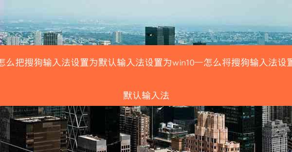 怎么把搜狗输入法设置为默认输入法设置为win10—怎么将搜狗输入法设置默认输入法
