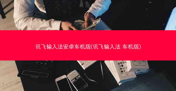 讯飞输入法安卓车机版(讯飞输入法 车机版)