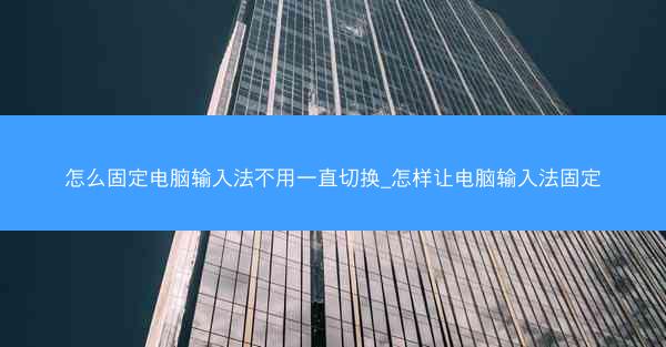 怎么固定电脑输入法不用一直切换_怎样让电脑输入法固定