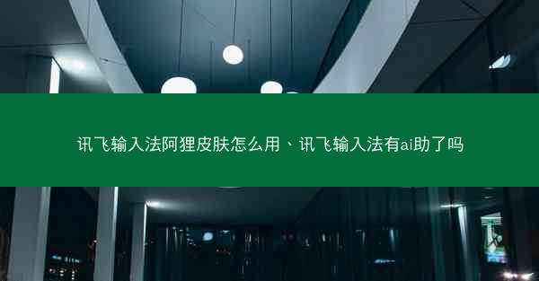 讯飞输入法阿狸皮肤怎么用、讯飞输入法有ai助了吗