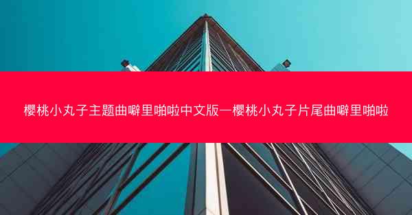 樱桃小丸子主题曲噼里啪啦中文版—樱桃小丸子片尾曲噼里啪啦