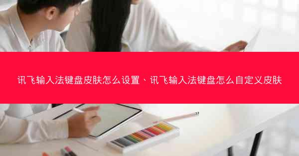 讯飞输入法键盘皮肤怎么设置、讯飞输入法键盘怎么自定义皮肤