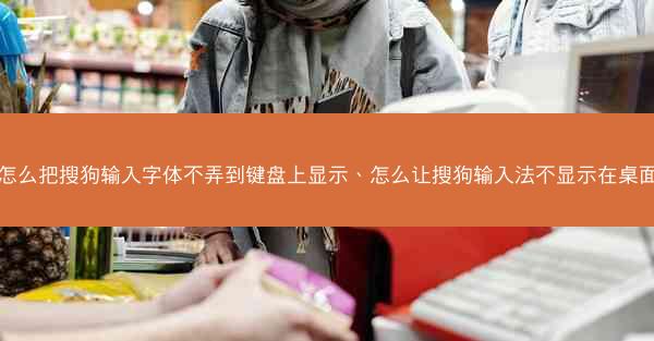 怎么把搜狗输入字体不弄到键盘上显示、怎么让搜狗输入法不显示在桌面