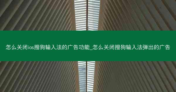 怎么关闭ios搜狗输入法的广告功能_怎么关闭搜狗输入法弹出的广告