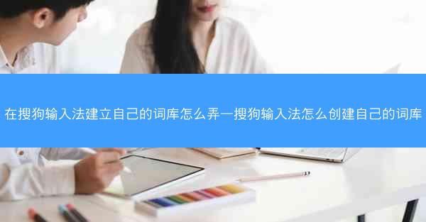 在搜狗输入法建立自己的词库怎么弄—搜狗输入法怎么创建自己的词库