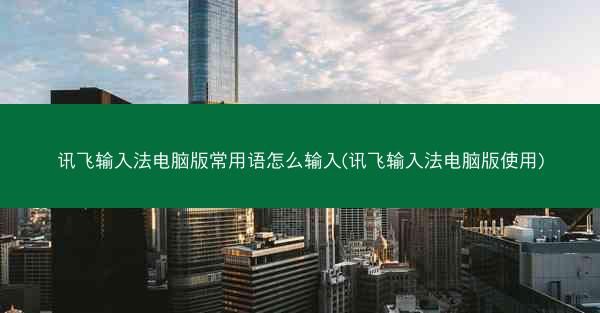 讯飞输入法电脑版常用语怎么输入(讯飞输入法电脑版使用)