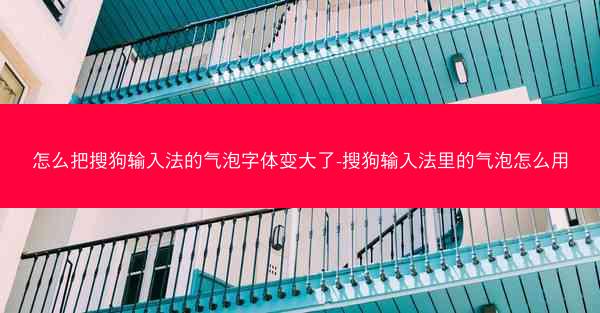 怎么把搜狗输入法的气泡字体变大了-搜狗输入法里的气泡怎么用