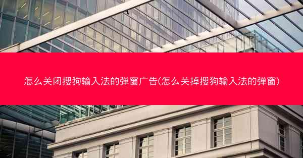 怎么关闭搜狗输入法的弹窗广告(怎么关掉搜狗输入法的弹窗)