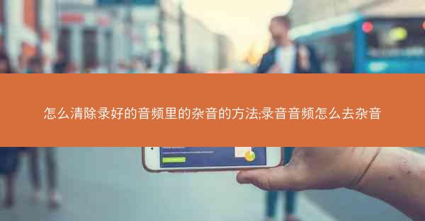 怎么清除录好的音频里的杂音的方法;录音音频怎么去杂音