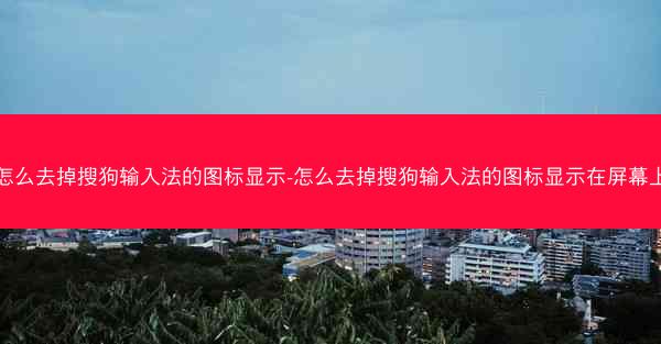 怎么去掉搜狗输入法的图标显示-怎么去掉搜狗输入法的图标显示在屏幕上