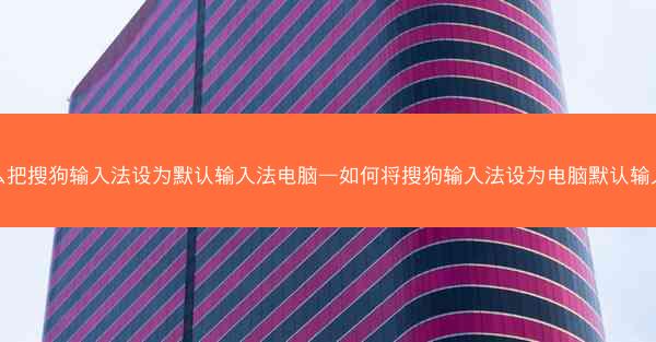 怎么把搜狗输入法设为默认输入法电脑—如何将搜狗输入法设为电脑默认输入法