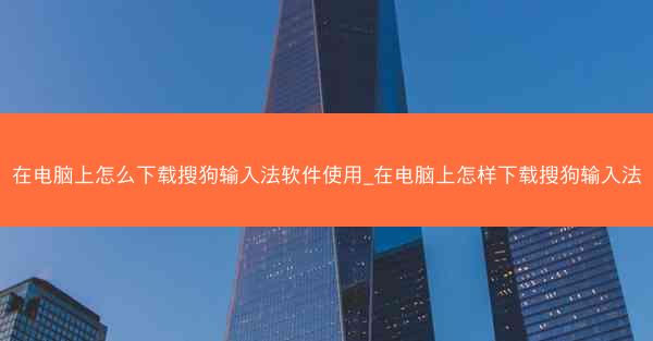 在电脑上怎么下载搜狗输入法软件使用_在电脑上怎样下载搜狗输入法