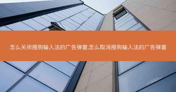 怎么关闭搜狗输入法的广告弹窗,怎么取消搜狗输入法的广告弹窗