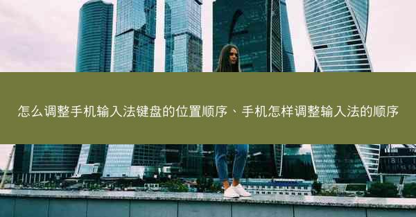 怎么调整手机输入法键盘的位置顺序、手机怎样调整输入法的顺序