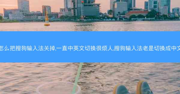 怎么把搜狗输入法关掉,一直中英文切换很烦人,搜狗输入法老是切换成中文