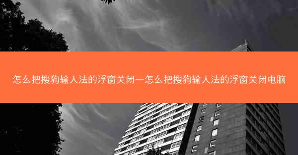 怎么把搜狗输入法的浮窗关闭—怎么把搜狗输入法的浮窗关闭电脑